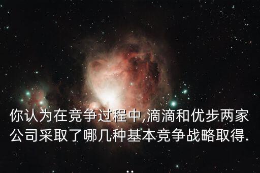 你認(rèn)為在競爭過程中,滴滴和優(yōu)步兩家公司采取了哪幾種基本競爭戰(zhàn)略取得...