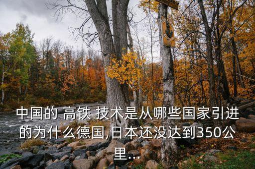 中國的 高鐵 技術是從哪些國家引進的為什么德國,日本還沒達到350公里...