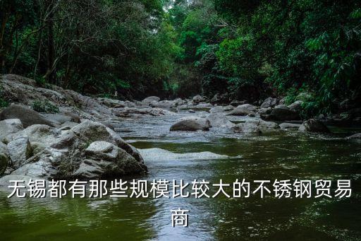 無錫都有那些規(guī)模比較大的不銹鋼貿(mào)易商