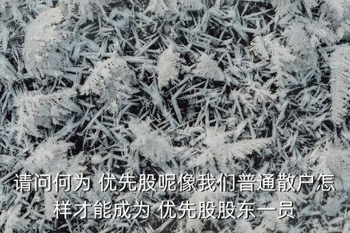 請(qǐng)問(wèn)何為 優(yōu)先股呢像我們普通散戶(hù)怎樣才能成為 優(yōu)先股股東一員