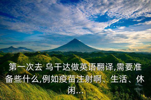 第一次去 烏干達做英語翻譯,需要準備些什么,例如疫苗注射啊、生活、休閑...