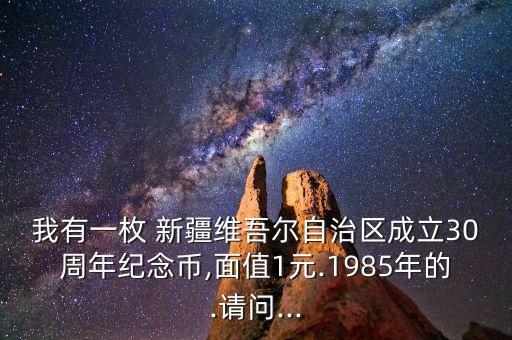 我有一枚 新疆維吾爾自治區(qū)成立30周年紀(jì)念幣,面值1元.1985年的.請(qǐng)問(wèn)...