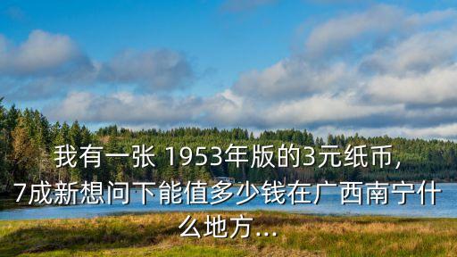我有一張 1953年版的3元紙幣,7成新想問(wèn)下能值多少錢(qián)在廣西南寧什么地方...