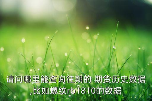 請(qǐng)問(wèn)哪里能查詢(xún)往期的 期貨歷史數(shù)據(jù),比如螺紋rb1810的數(shù)據(jù)