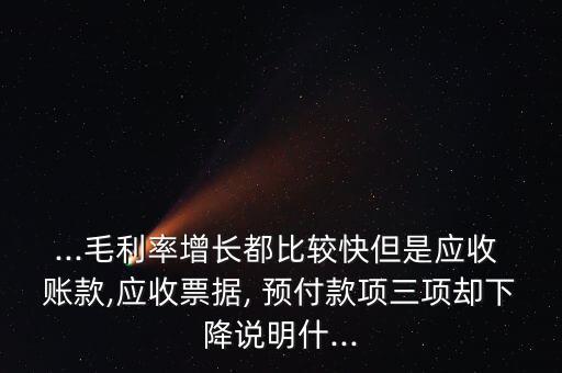 ...毛利率增長(zhǎng)都比較快但是應(yīng)收 賬款,應(yīng)收票據(jù), 預(yù)付款項(xiàng)三項(xiàng)卻下降說(shuō)明什...