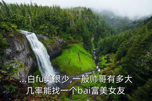 ...白fu美很少,一般帥哥有多大幾率能找一個(gè)bai富美女友