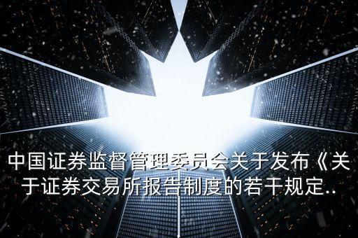 中國證券監(jiān)督管理委員會關于發(fā)布《關于證券交易所報告制度的若干規(guī)定...