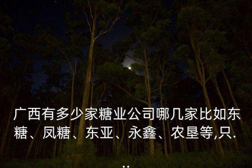  廣西有多少家糖業(yè)公司哪幾家比如東糖、鳳糖、東亞、永鑫、農(nóng)墾等,只...