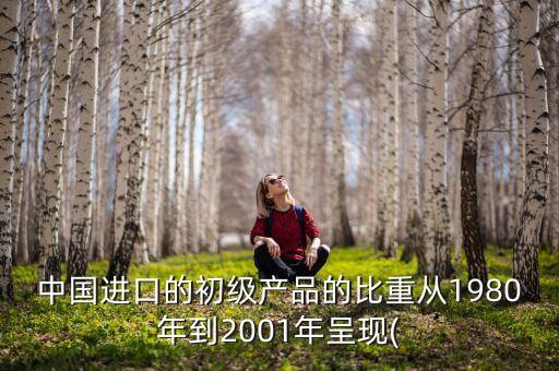 中國(guó)進(jìn)口的初級(jí)產(chǎn)品的比重從1980年到2001年呈現(xiàn)(