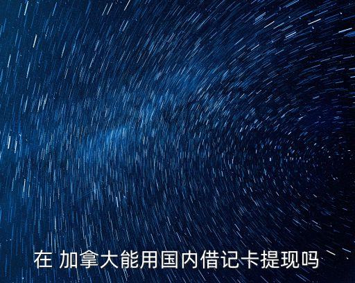 在 加拿大能用國(guó)內(nèi)借記卡提現(xiàn)嗎