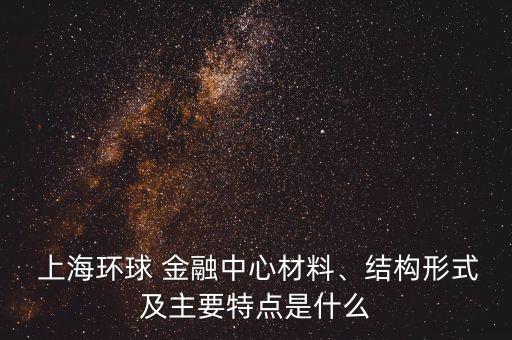  上海環(huán)球 金融中心材料、結(jié)構(gòu)形式及主要特點是什么