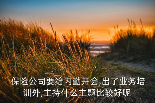  保險公司要給內(nèi)勤開會,出了業(yè)務(wù)培訓(xùn)外,主持什么主題比較好呢