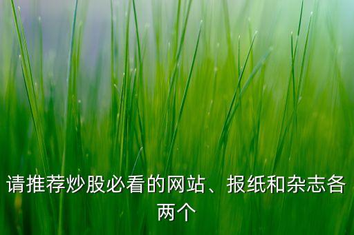 請推薦炒股必看的網(wǎng)站、報紙和雜志各兩個