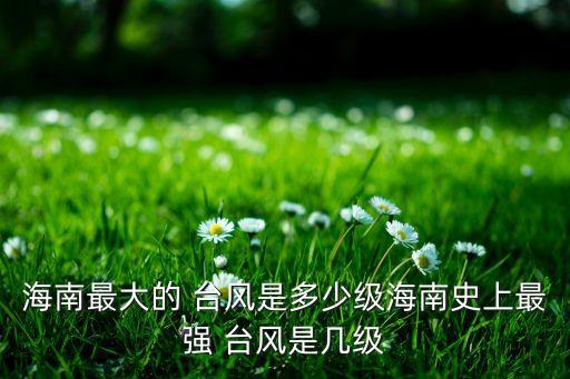 海南最大的 臺風(fēng)是多少級海南史上最強(qiáng) 臺風(fēng)是幾級