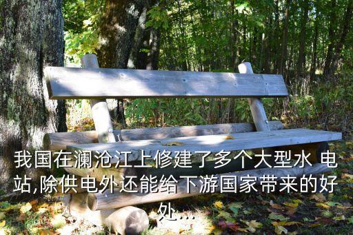 我國(guó)在瀾滄江上修建了多個(gè)大型水 電站,除供電外還能給下游國(guó)家?guī)?lái)的好處...
