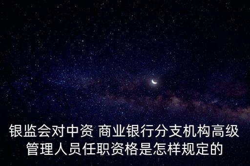 銀監(jiān)會對中資 商業(yè)銀行分支機構高級管理人員任職資格是怎樣規(guī)定的