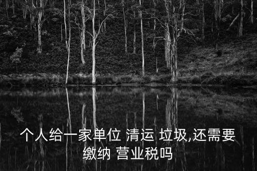 個人給一家單位 清運(yùn) 垃圾,還需要繳納 營業(yè)稅嗎