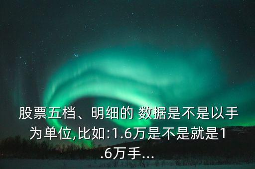  股票五檔、明細(xì)的 數(shù)據(jù)是不是以手為單位,比如:1.6萬是不是就是1.6萬手...
