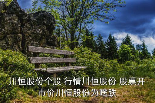 川恒股份個(gè)股 行情川恒股份 股票開市價(jià)川恒股份為啥跌
