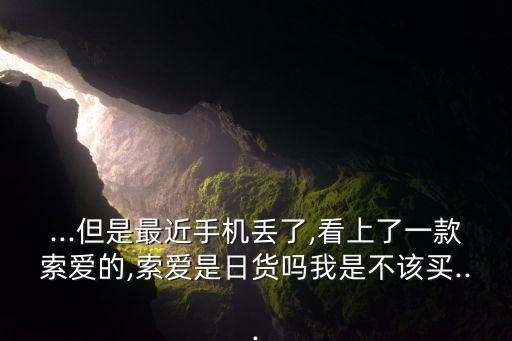 ...但是最近手機(jī)丟了,看上了一款索愛(ài)的,索愛(ài)是日貨嗎我是不該買(mǎi)...