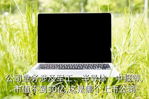 公司業(yè)務(wù)涉及軍工、半導(dǎo)體、中報(bào)等,市值不到50億,這是哪個(gè)上市公司
