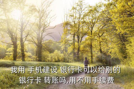 我用 手機建設 銀行卡可以給別的 銀行卡 轉賬嗎,用不用手續(xù)費