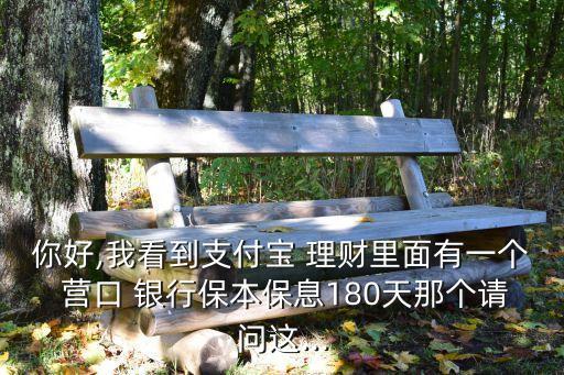 你好,我看到支付寶 理財(cái)里面有一個(gè) 營口 銀行保本保息180天那個(gè)請(qǐng)問這...