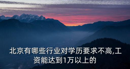  北京有哪些行業(yè)對學(xué)歷要求不高,工資能達到1萬以上的