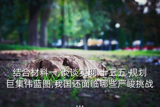結合材料一,談談實現(xiàn) 十三五 規(guī)劃巨集偉藍圖,我國還面臨哪些嚴峻挑戰(zhàn)...