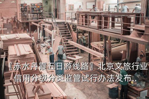 〖赤水丹霞五日游線路〗北京文旅行業(yè) 信用分級(jí)分類監(jiān)管試行辦法發(fā)布...