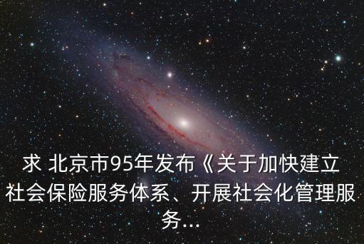 求 北京市95年發(fā)布《關(guān)于加快建立社會(huì)保險(xiǎn)服務(wù)體系、開展社會(huì)化管理服務(wù)...