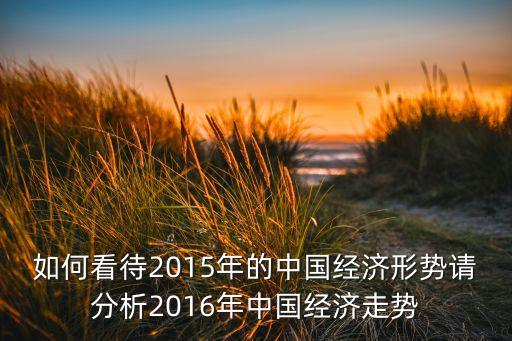 如何看待2015年的中國(guó)經(jīng)濟(jì)形勢(shì)請(qǐng)分析2016年中國(guó)經(jīng)濟(jì)走勢(shì)