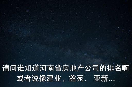 請(qǐng)問(wèn)誰(shuí)知道河南省房地產(chǎn)公司的排名啊或者說(shuō)像建業(yè)、鑫苑、 亞新...