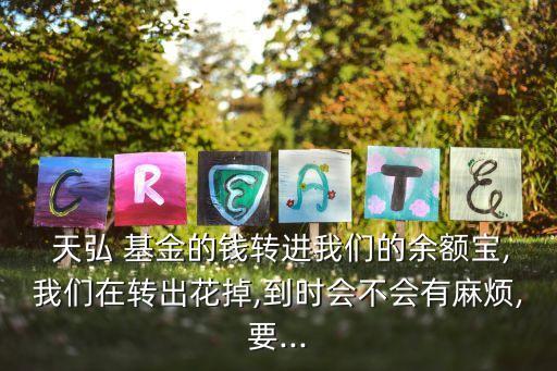  天弘 基金的錢轉(zhuǎn)進(jìn)我們的余額寶,我們在轉(zhuǎn)出花掉,到時會不會有麻煩,要...