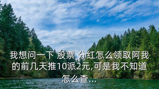 我想問(wèn)一下 股票 分紅怎么領(lǐng)取阿我的前幾天推10派2元,可是我不知道怎么查...