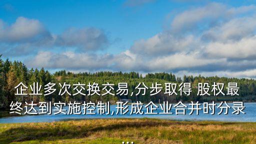 企業(yè)多次交換交易,分步取得 股權(quán)最終達到實施控制,形成企業(yè)合并時分錄...