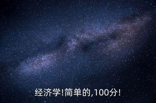 經(jīng)濟學!簡單的,100分!