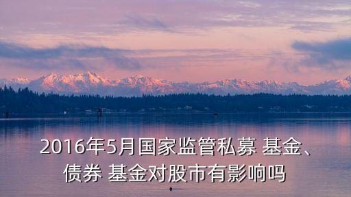 2016年5月國(guó)家監(jiān)管私募 基金、債券 基金對(duì)股市有影響嗎