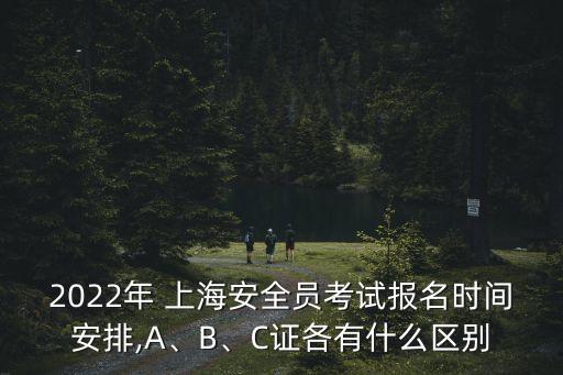 2022年 上海安全員考試報(bào)名時(shí)間安排,A、B、C證各有什么區(qū)別