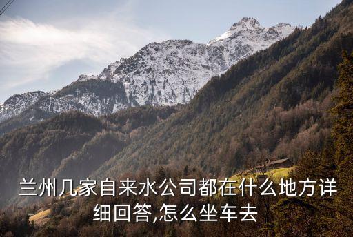  蘭州幾家自來(lái)水公司都在什么地方詳細(xì)回答,怎么坐車去