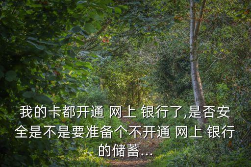 我的卡都開通 網(wǎng)上 銀行了,是否安全是不是要準備個不開通 網(wǎng)上 銀行的儲蓄...