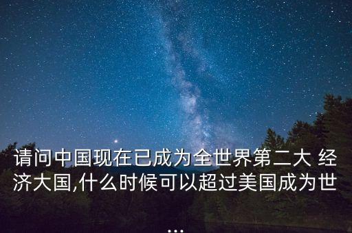 請(qǐng)問中國(guó)現(xiàn)在已成為全世界第二大 經(jīng)濟(jì)大國(guó),什么時(shí)候可以超過美國(guó)成為世...
