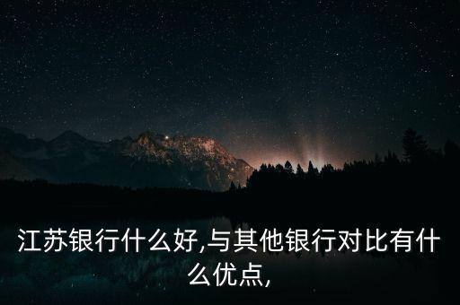 江蘇銀行什么好,與其他銀行對比有什么優(yōu)點(diǎn),