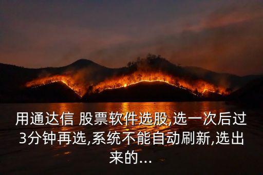 用通達(dá)信 股票軟件選股,選一次后過3分鐘再選,系統(tǒng)不能自動刷新,選出來的...
