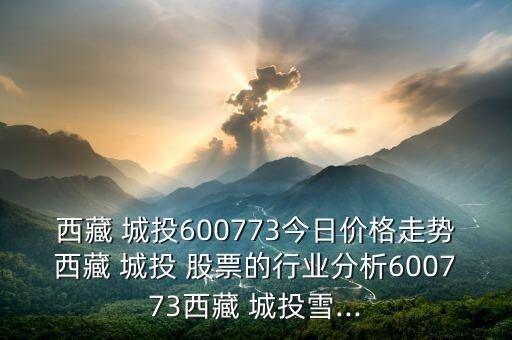 西藏 城投600773今日價(jià)格走勢西藏 城投 股票的行業(yè)分析600773西藏 城投雪...