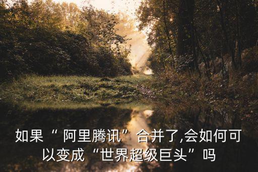 如果“ 阿里騰訊”合并了,會(huì)如何可以變成“世界超級(jí)巨頭”嗎