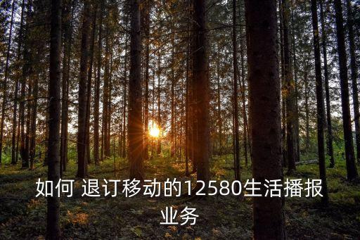 如何 退訂移動(dòng)的12580生活播報(bào)業(yè)務(wù)
