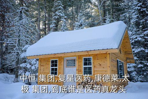 中恒 集團,復(fù)星醫(yī)藥,康德萊,太極 集團,到底誰是醫(yī)藥真龍頭