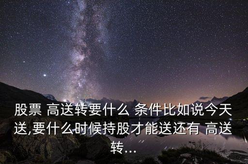 股票 高送轉(zhuǎn)要什么 條件比如說(shuō)今天送,要什么時(shí)候持股才能送還有 高送轉(zhuǎn)...