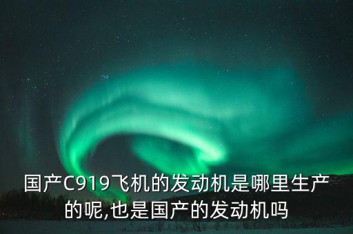 國產(chǎn)C919飛機的發(fā)動機是哪里生產(chǎn)的呢,也是國產(chǎn)的發(fā)動機嗎